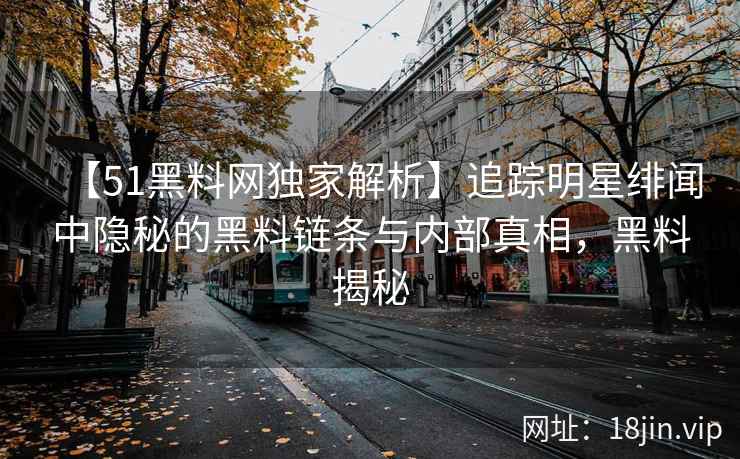 【51黑料网独家解析】追踪明星绯闻中隐秘的黑料链条与内部真相，黑料揭秘