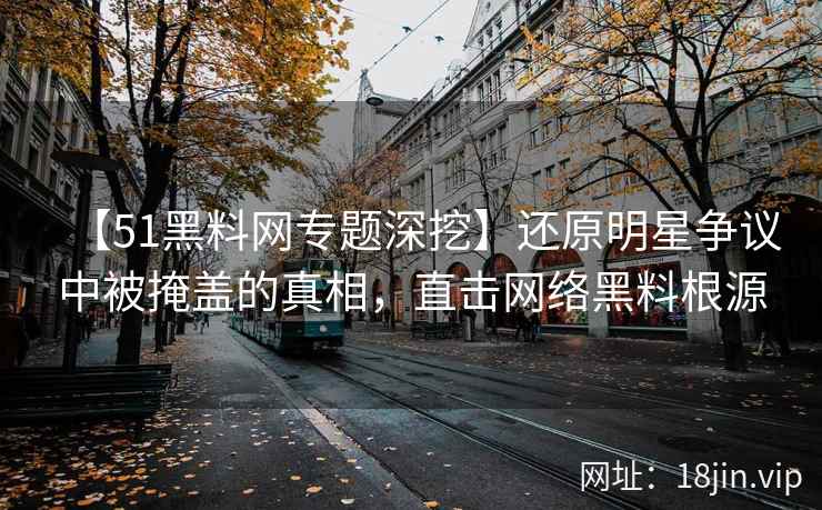【51黑料网专题深挖】还原明星争议中被掩盖的真相，直击网络黑料根源