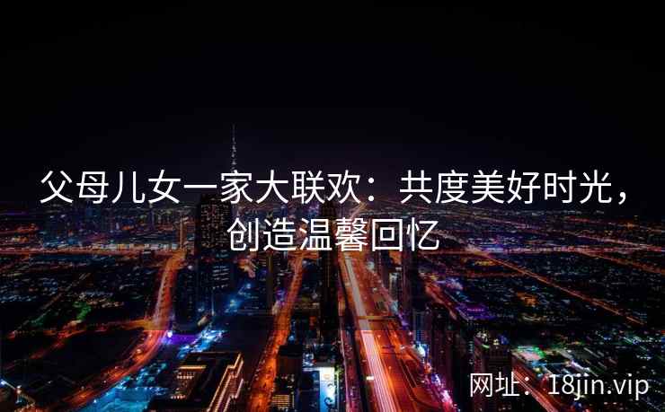 父母儿女一家大联欢：共度美好时光，创造温馨回忆