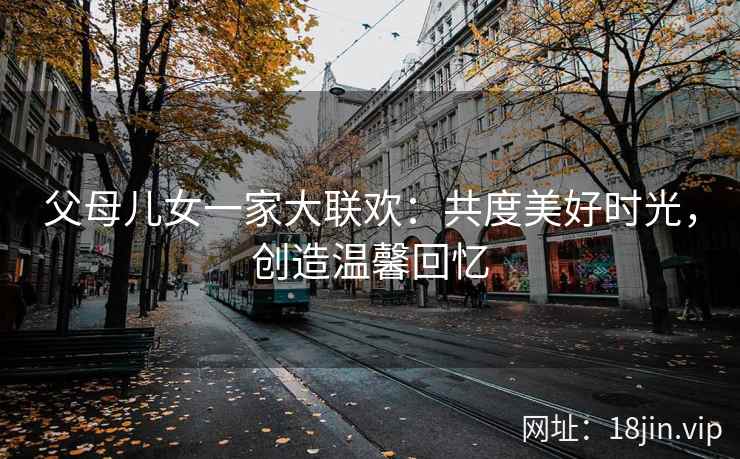父母儿女一家大联欢：共度美好时光，创造温馨回忆