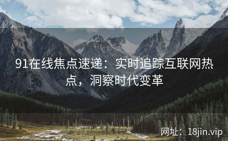 91在线焦点速递：实时追踪互联网热点，洞察时代变革