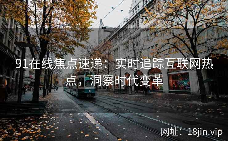 91在线焦点速递：实时追踪互联网热点，洞察时代变革