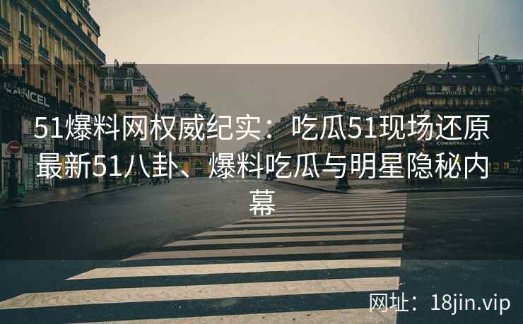51爆料网权威纪实：吃瓜51现场还原最新51八卦、爆料吃瓜与明星隐秘内幕