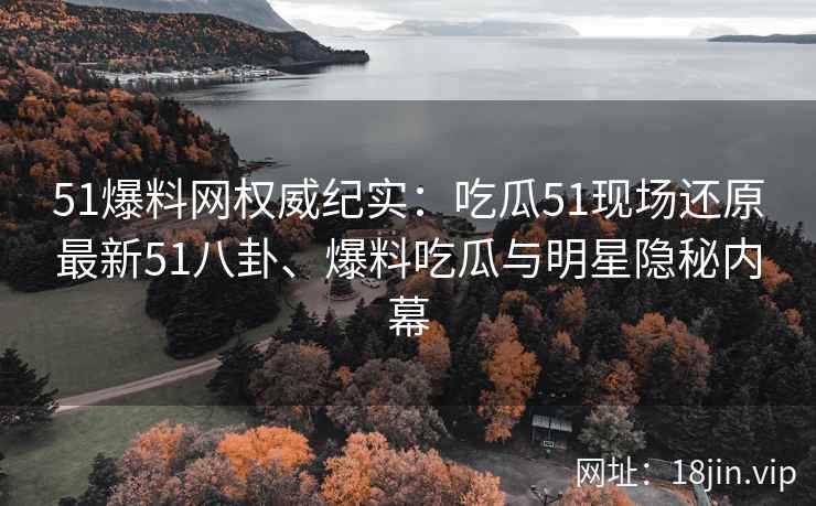 51爆料网权威纪实：吃瓜51现场还原最新51八卦、爆料吃瓜与明星隐秘内幕