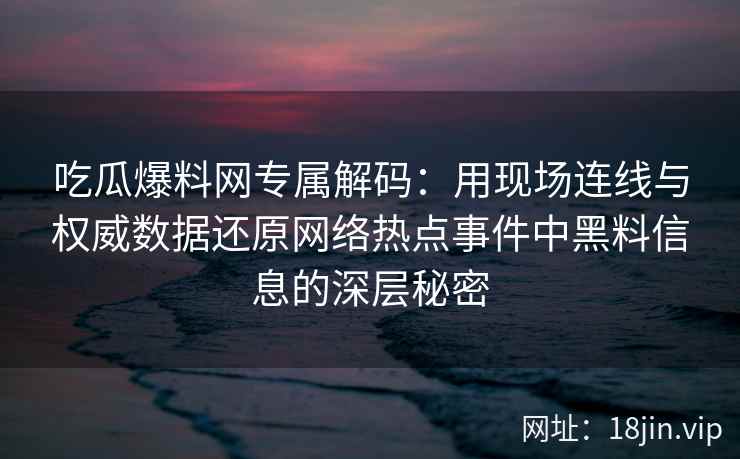 吃瓜爆料网专属解码：用现场连线与权威数据还原网络热点事件中黑料信息的深层秘密