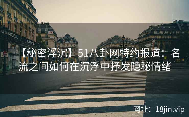 【秘密浮沉】51八卦网特约报道：名流之间如何在沉浮中抒发隐秘情绪