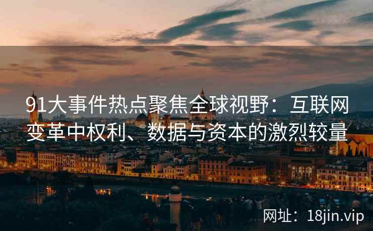 91大事件热点聚焦全球视野：互联网变革中权利、数据与资本的激烈较量