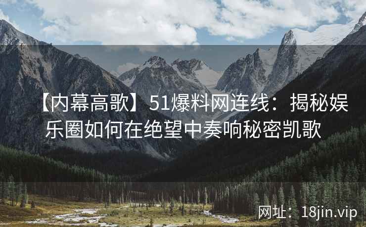 【内幕高歌】51爆料网连线：揭秘娱乐圈如何在绝望中奏响秘密凯歌