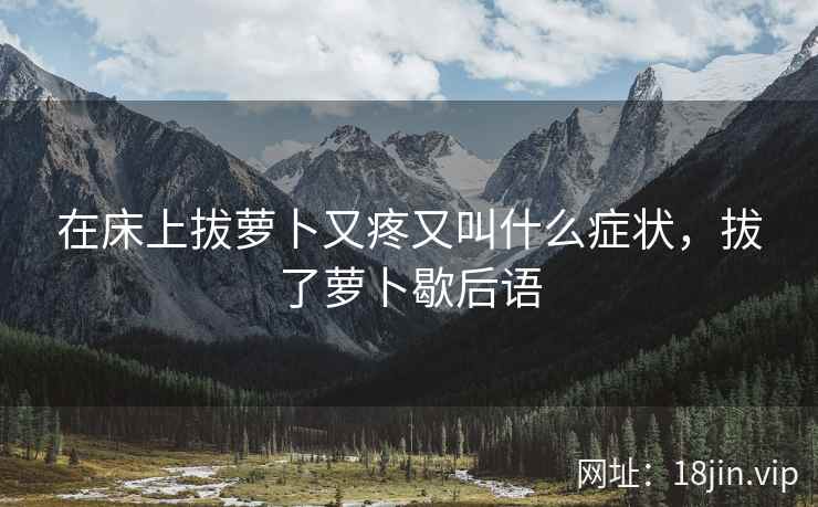 在床上拔萝卜又疼又叫什么症状，拔了萝卜歇后语