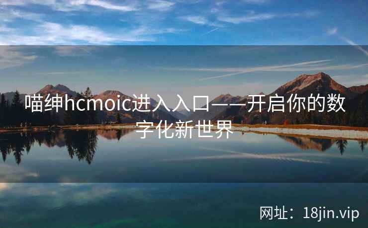 喵绅hcmoic进入入口——开启你的数字化新世界