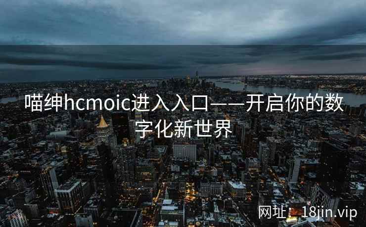 喵绅hcmoic进入入口——开启你的数字化新世界
