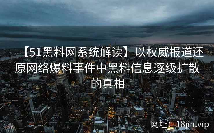 【51黑料网系统解读】以权威报道还原网络爆料事件中黑料信息逐级扩散的真相