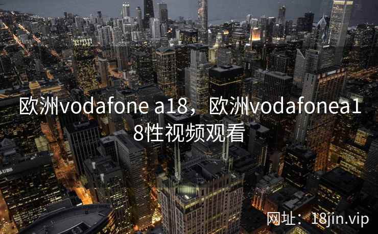 欧洲vodafone a18，欧洲vodafonea18性视频观看