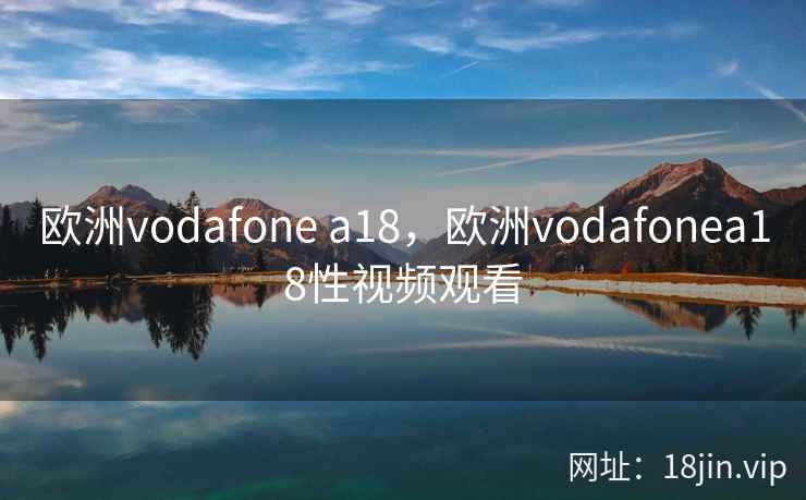 欧洲vodafone a18，欧洲vodafonea18性视频观看