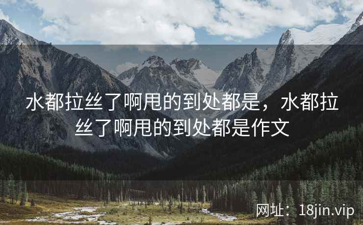 水都拉丝了啊甩的到处都是，水都拉丝了啊甩的到处都是作文