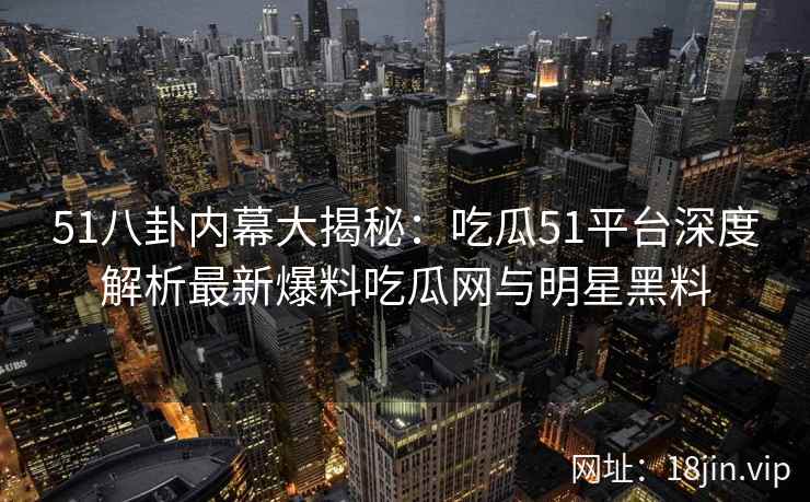 51八卦内幕大揭秘：吃瓜51平台深度解析最新爆料吃瓜网与明星黑料