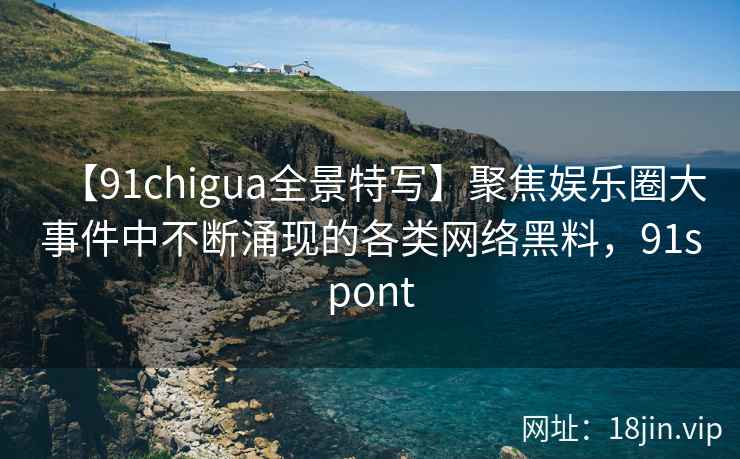 【91chigua全景特写】聚焦娱乐圈大事件中不断涌现的各类网络黑料,91spont 【91chigua全景特写】聚焦娱乐圈大事件中不断涌现的各类网络黑料,91spont