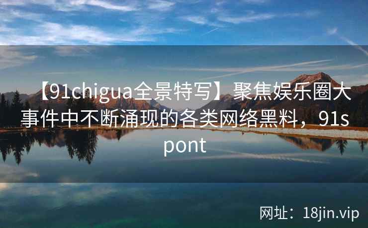 【91chigua全景特写】聚焦娱乐圈大事件中不断涌现的各类网络黑料,91spont 【91chigua全景特写】聚焦娱乐圈大事件中不断涌现的各类网络黑料,91spont