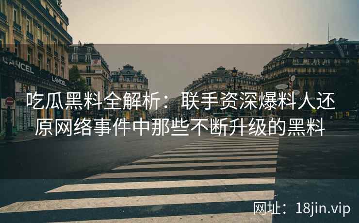 吃瓜黑料全解析：联手资深爆料人还原网络事件中那些不断升级的黑料