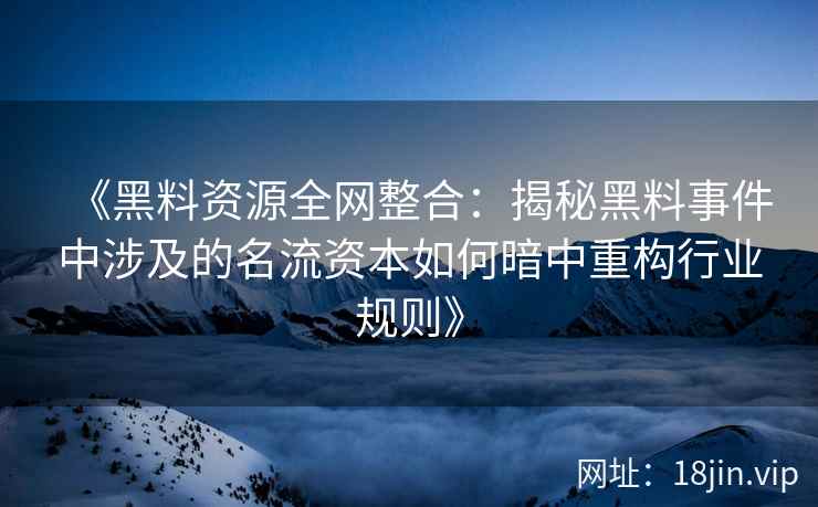 《黑料资源全网整合:揭秘黑料事件中涉及的名流资本如何暗中重构行业规则》 《黑料资源全网整合:揭秘黑料事件中涉及的名流资本如何暗中重构行业规则》