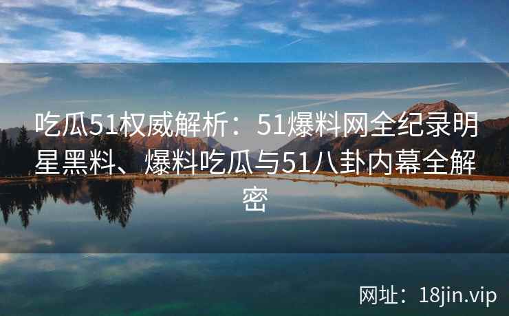 吃瓜51权威解析：51爆料网全纪录明星黑料、爆料吃瓜与51八卦内幕全解密