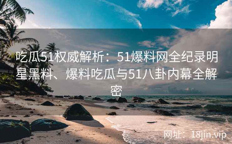 吃瓜51权威解析：51爆料网全纪录明星黑料、爆料吃瓜与51八卦内幕全解密