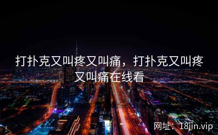 打扑克又叫疼又叫痛,打扑克又叫疼又叫痛在线看 打扑克又叫疼又叫痛,打扑克又叫疼又叫痛在线看