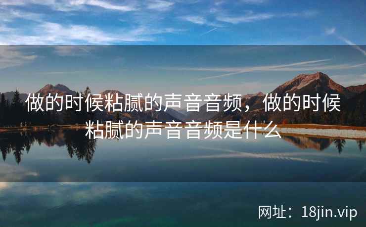 做的时候粘腻的声音音频，做的时候粘腻的声音音频是什么