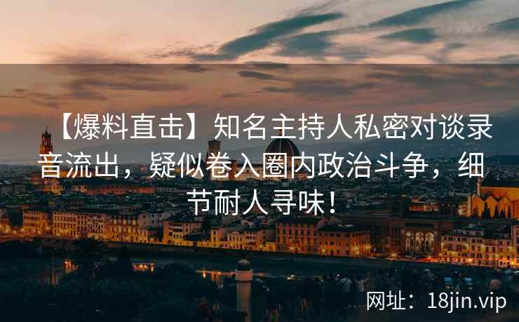 【爆料直击】知名主持人私密对谈录音流出，疑似卷入圈内政治斗争，细节耐人寻味！