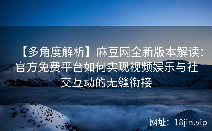 【多角度解析】麻豆网全新版本解读：官方免费平台如何实现视频娱乐与社交互动的无缝衔接