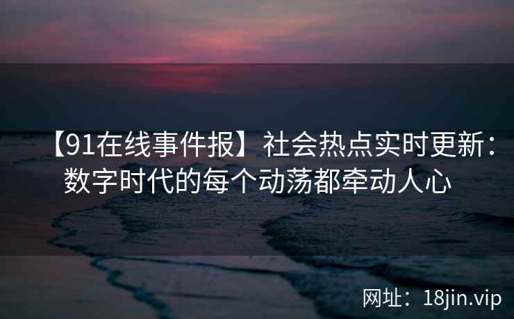【91在线事件报】社会热点实时更新：数字时代的每个动荡都牵动人心