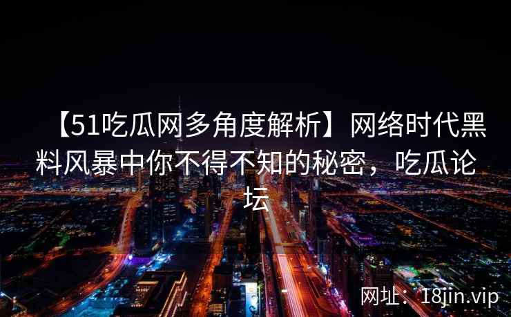 【51吃瓜网多角度解析】网络时代黑料风暴中你不得不知的秘密，吃瓜论坛