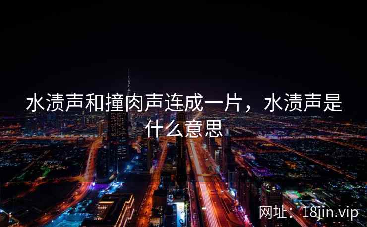 水渍声和撞肉声连成一片，水渍声是什么意思