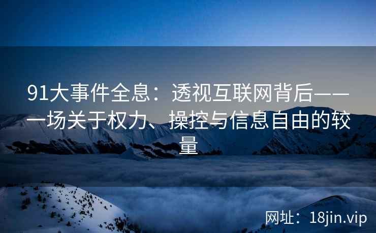 91大事件全息：透视互联网背后——一场关于权力、操控与信息自由的较量