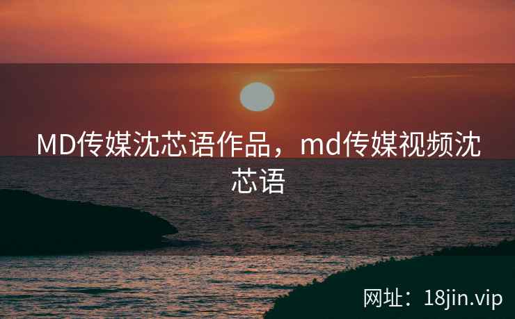 MD传媒沈芯语作品,md传媒视频沈芯语 MD传媒沈芯语作品,md传媒视频沈芯语