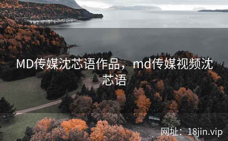 MD传媒沈芯语作品,md传媒视频沈芯语 MD传媒沈芯语作品,md传媒视频沈芯语