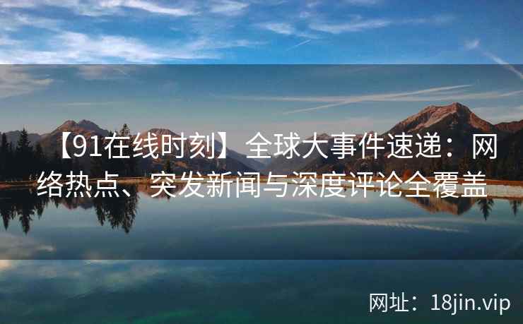 【91在线时刻】全球大事件速递：网络热点、突发新闻与深度评论全覆盖