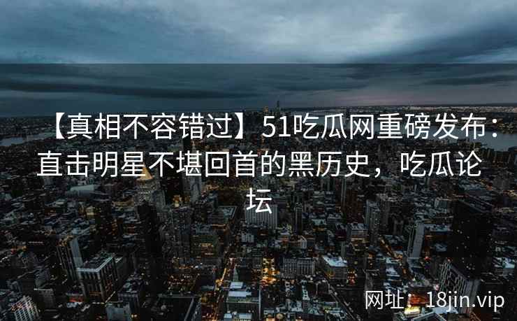 【真相不容错过】51吃瓜网重磅发布：直击明星不堪回首的黑历史，吃瓜论坛