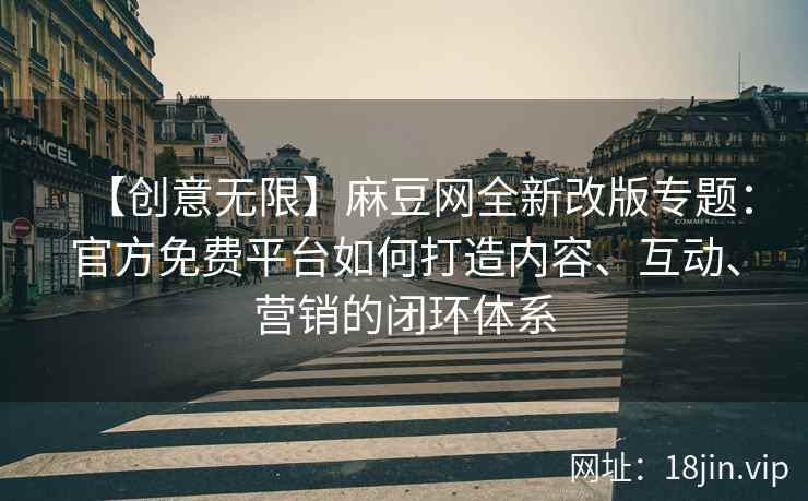 【创意无限】麻豆网全新改版专题：官方免费平台如何打造内容、互动、营销的闭环体系