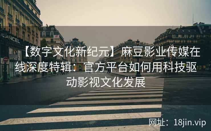 【数字文化新纪元】麻豆影业传媒在线深度特辑：官方平台如何用科技驱动影视文化发展
