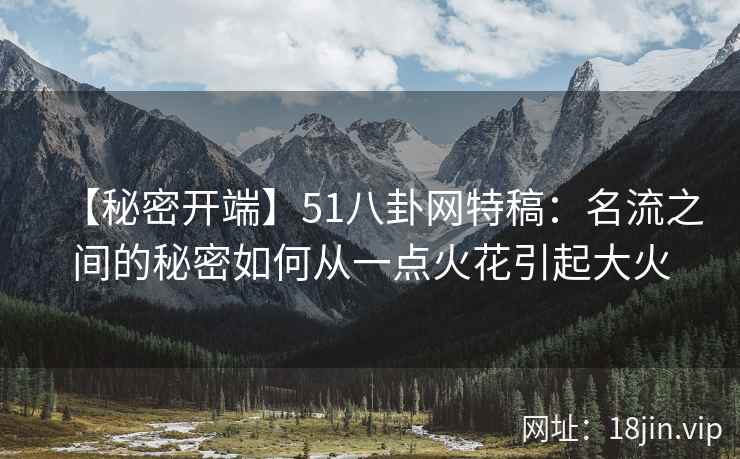 【秘密开端】51八卦网特稿：名流之间的秘密如何从一点火花引起大火