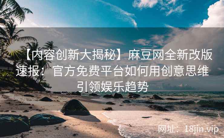 【内容创新大揭秘】麻豆网全新改版速报：官方免费平台如何用创意思维引领娱乐趋势