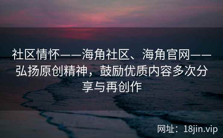 社区情怀——海角社区、海角官网——弘扬原创精神，鼓励优质内容多次分享与再创作