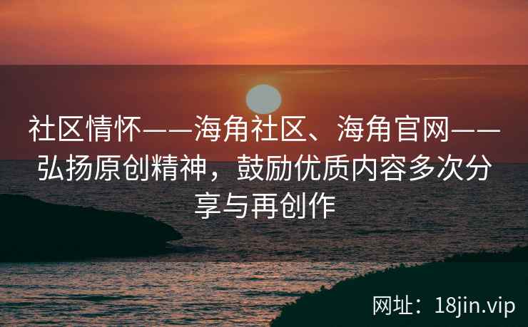 社区情怀——海角社区、海角官网——弘扬原创精神，鼓励优质内容多次分享与再创作