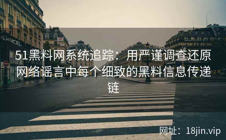 51黑料网系统追踪：用严谨调查还原网络谣言中每个细致的黑料信息传递链