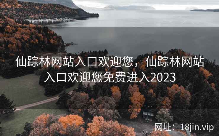 仙踪林网站入口欢迎您，仙踪林网站入口欢迎您免费进入2023