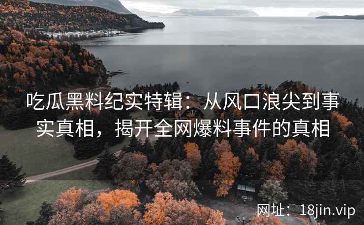 吃瓜黑料纪实特辑：从风口浪尖到事实真相，揭开全网爆料事件的真相