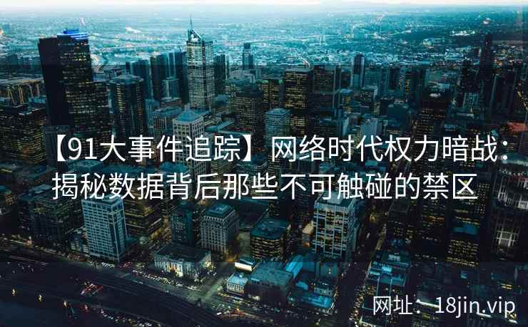【91大事件追踪】网络时代权力暗战：揭秘数据背后那些不可触碰的禁区