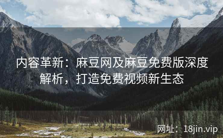 内容革新：麻豆网及麻豆免费版深度解析，打造免费视频新生态