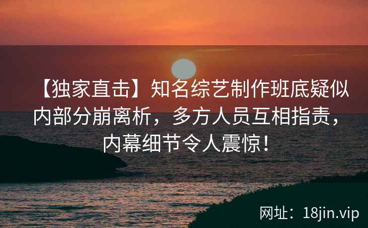 【独家直击】知名综艺制作班底疑似内部分崩离析，多方人员互相指责，内幕细节令人震惊！